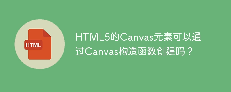 HTML5的Canvas元素可以通过Canvas构造函数创建吗?