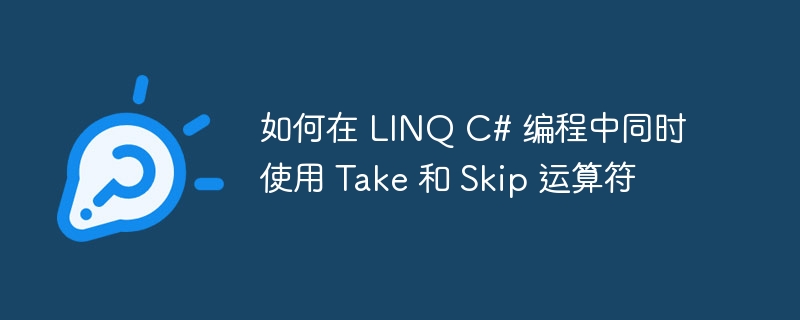 如何在 linq c# 编程中同时使用 take 和 skip 运算符