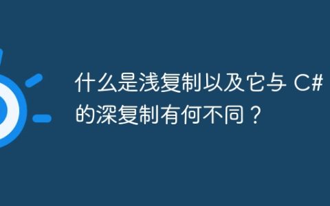 什么是浅复制以及它与 C# 中的深复制有何不同？