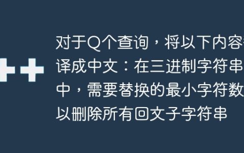对于Q个查询，将以下内容翻译成中文：在三进制字符串中，需要替换的最小字符数以删除所有回文子字符串