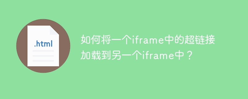 如何将一个iframe中的超链接加载到另一个iframe中?