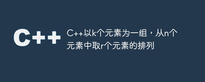 c++以k个元素为一组,从n个元素中取r个元素的排列