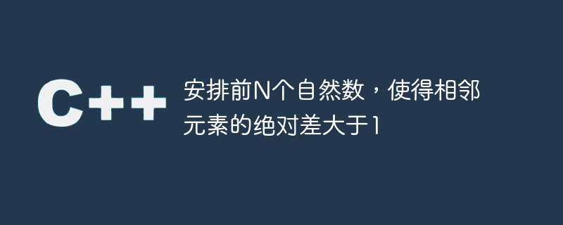 安排前n个自然数,使得相邻元素的绝对差大于1