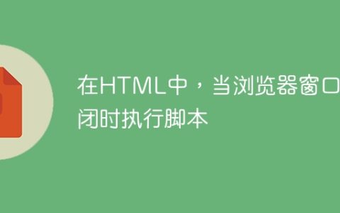 在HTML中，当浏览器窗口关闭时执行脚本