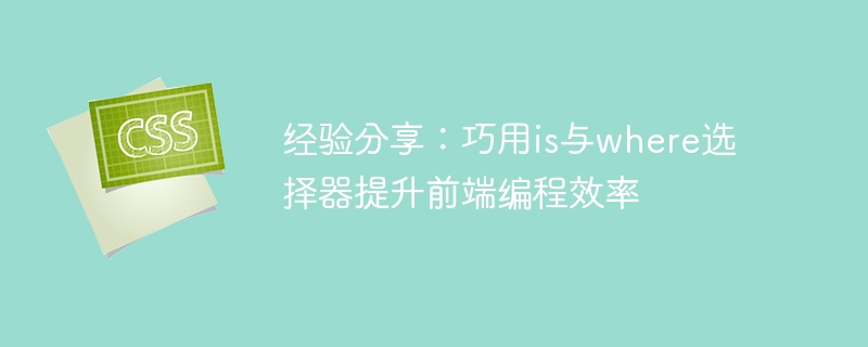 经验分享:巧用is与where选择器提升前端编程效率