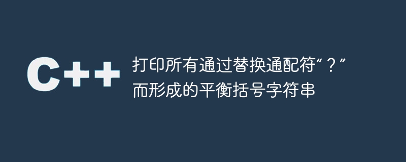 打印所有通过替换通配符“?”而形成的平衡括号字符串