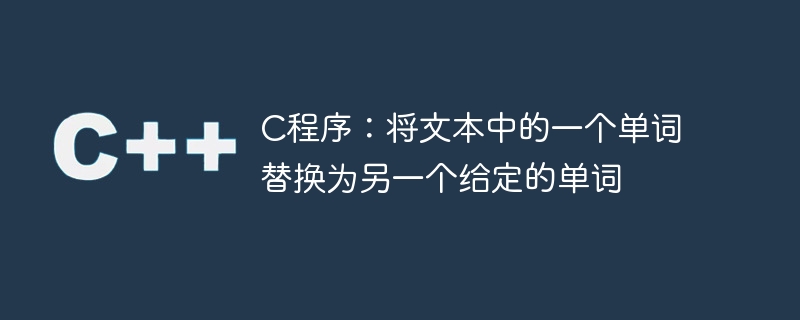c程序:将文本中的一个单词替换为另一个给定的单词