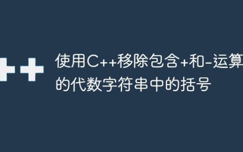 使用C++移除包含+和-运算符的代数字符串中的括号