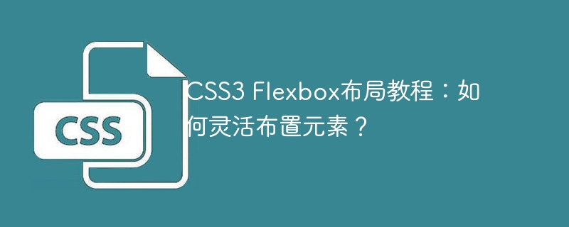 css3 flexbox布局教程:如何灵活布置元素?