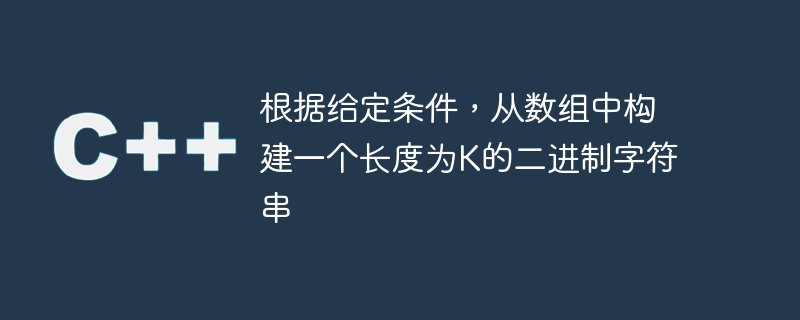 根据给定条件,从数组中构建一个长度为k的二进制字符串
