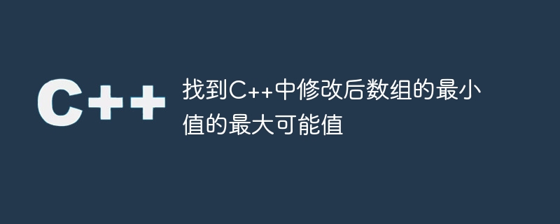 找到c++中修改后数组的最小值的最大可能值