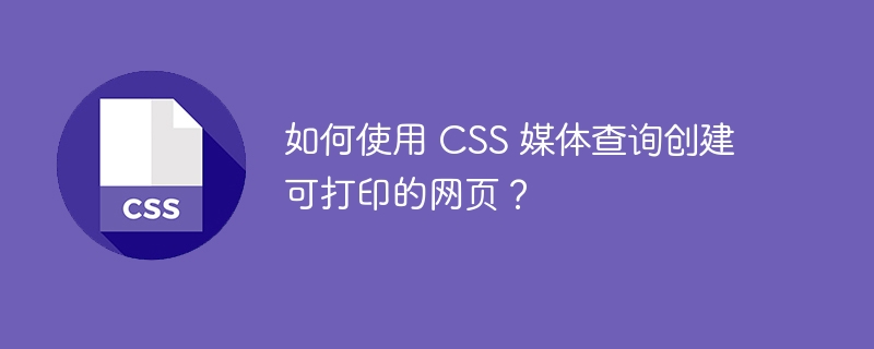 如何使用 css 媒体查询创建可打印的网页?