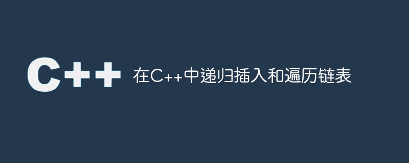 在c++中递归插入和遍历链表