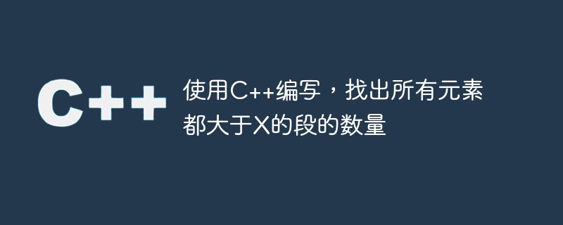 使用c++编写,找出所有元素都大于x的段的数量