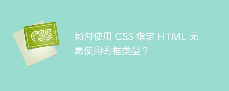 如何使用 css 指定 html 元素使用的框类型?