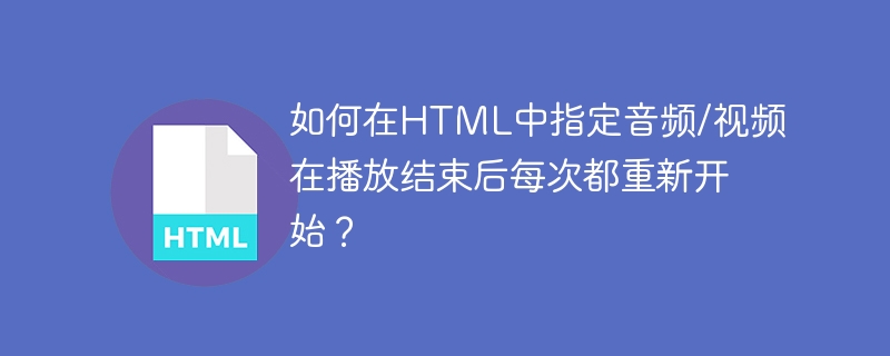 如何在html中指定音频/视频在播放结束后每次都重新开始?