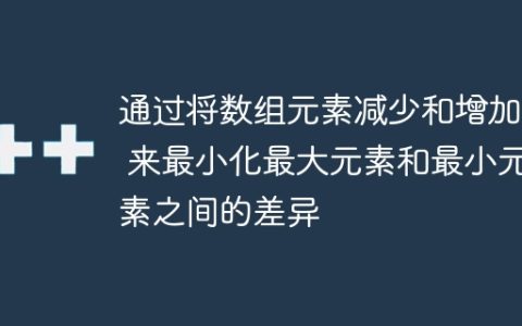 通过将数组元素减少和增加 1 来最小化最大元素和最小元素之间的差异