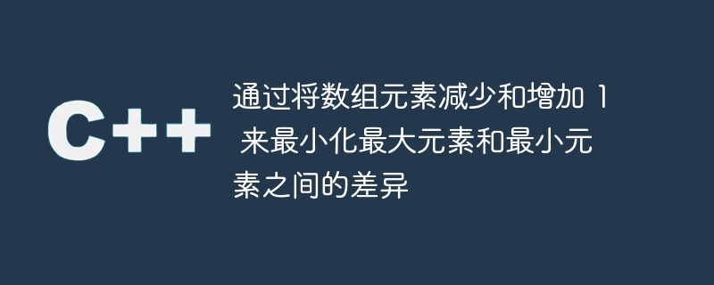 通过将数组元素减少和增加 1 来最小化最大元素和最小元素之间的差异