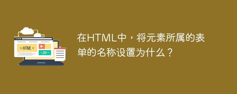 在html中,将元素所属的表单的名称设置为什么?