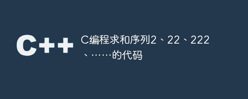 c编程求和序列2、22、222、……的代码