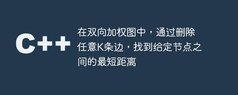 在双向加权图中,通过删除任意k条边,找到给定节点之间的最短距离