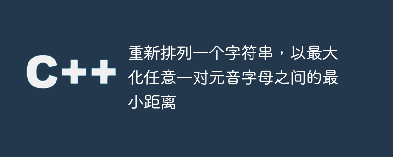 重新排列一个字符串,以最大化任意一对元音字母之间的最小距离