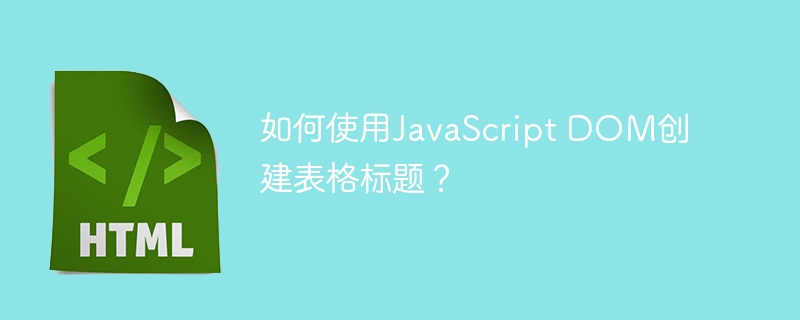 如何使用javascript dom创建表格标题?