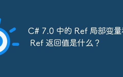 C# 7.0 中的 Ref 局部变量和 Ref 返回值是什么？