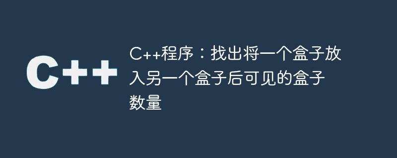 c++程序:找出将一个盒子放入另一个盒子后可见的盒子数量