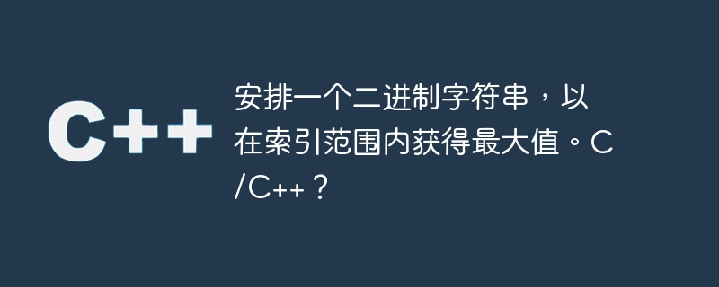 安排一个二进制字符串,以在索引范围内获得最大值。c/c++?