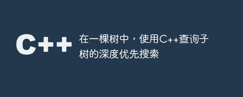 在一棵树中,使用c++查询子树的深度优先搜索