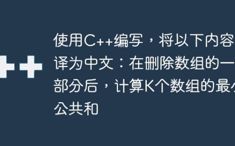 使用C++编写，将以下内容翻译为中文：在删除数组的一部分后，计算K个数组的最小公共和