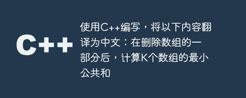 使用c++编写,将以下内容翻译为中文:在删除数组的一部分后,计算k个数组的最小公共和