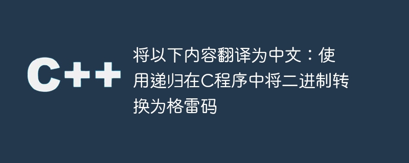 将以下内容翻译为中文:使用递归在c程序中将二进制转换为格雷码