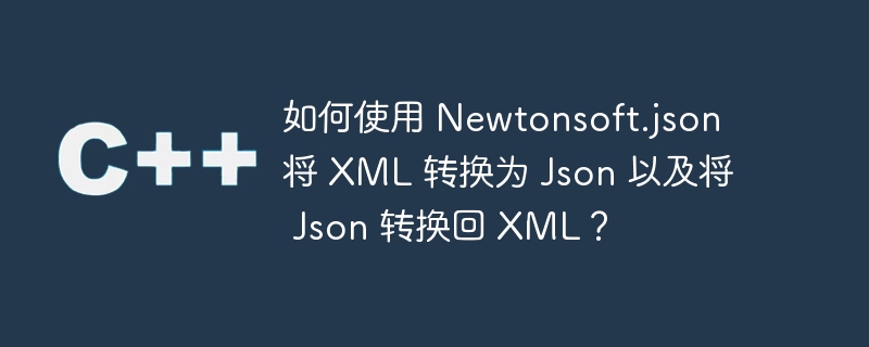 如何使用 newtonsoft.json 将 xml 转换为 json 以及将 json 转换回 xml?