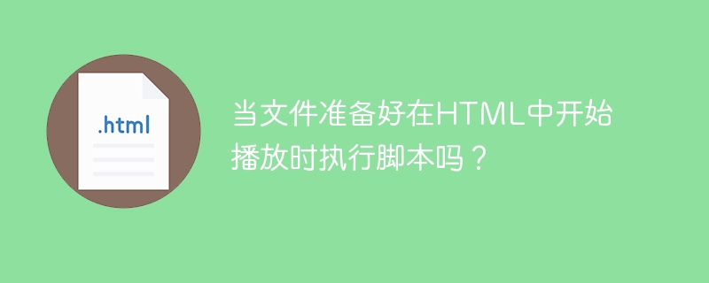 当文件准备好在html中开始播放时执行脚本吗？
