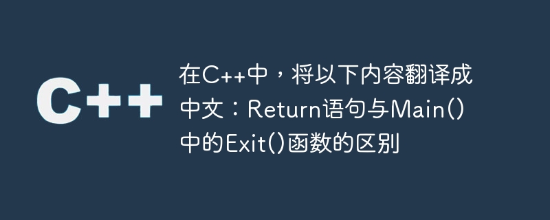 在c++中,将以下内容翻译成中文:return语句与main()中的exit()函数的区别