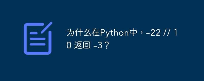 为什么在python中,-22 // 10 返回 -3?