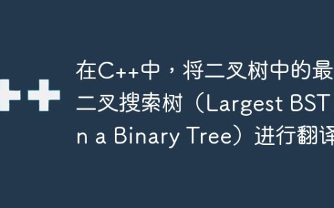 在C++中，将二叉树中的最大二叉搜索树（Largest BST in a Binary Tree）进行翻译