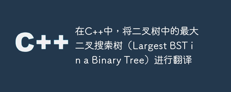 在c++中,将二叉树中的最大二叉搜索树(largest bst in a binary tree)进行翻译