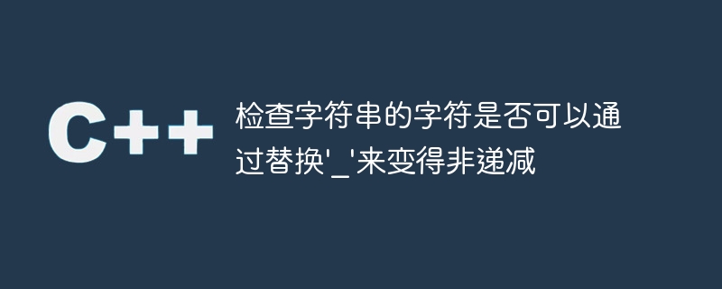 检查字符串的字符是否可以通过替换'_'来变得非递减