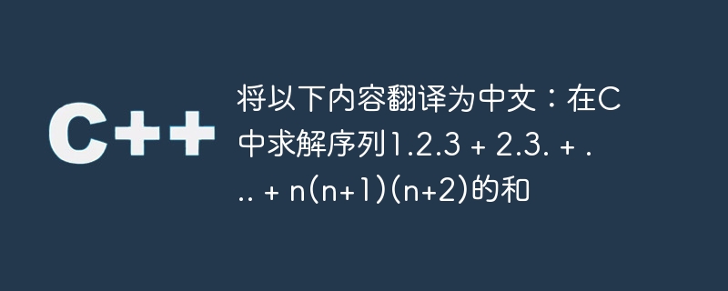 将以下内容翻译为中文:在c中求解序列1.2.3 + 2.3. + ... + n(n+1)(n+2)的和