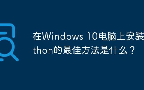 在Windows 10电脑上安装Python的最佳方法是什么？