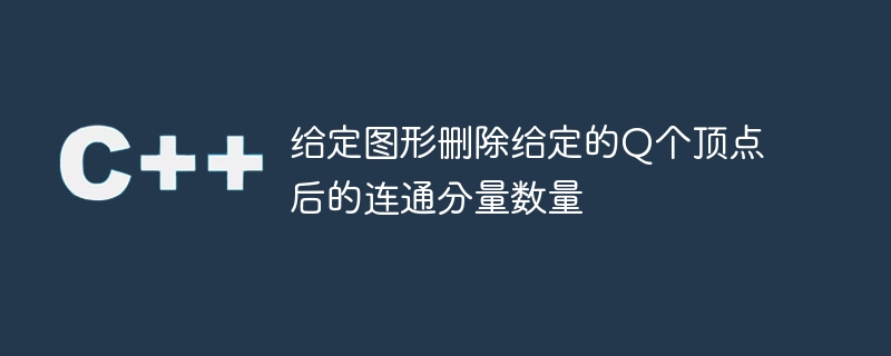 给定图形删除给定的q个顶点后的连通分量数量