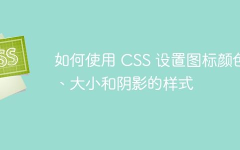如何使用 CSS 设置图标颜色、大小和阴影的样式