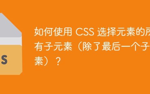 如何使用 CSS 选择元素的所有子元素（除了最后一个子元素）？
