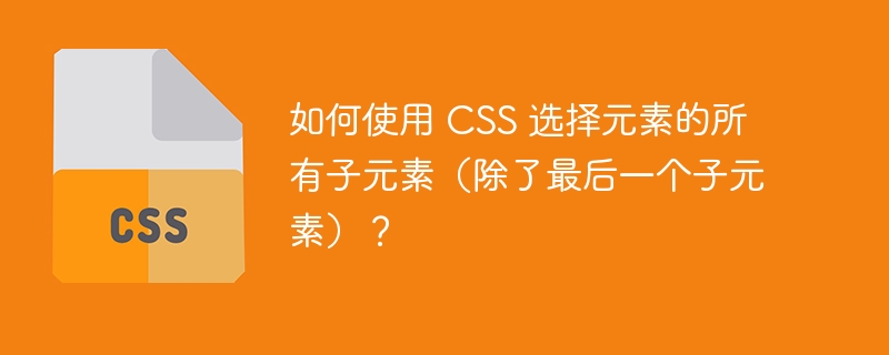 如何使用 css 选择元素的所有子元素(除了最后一个子元素)?