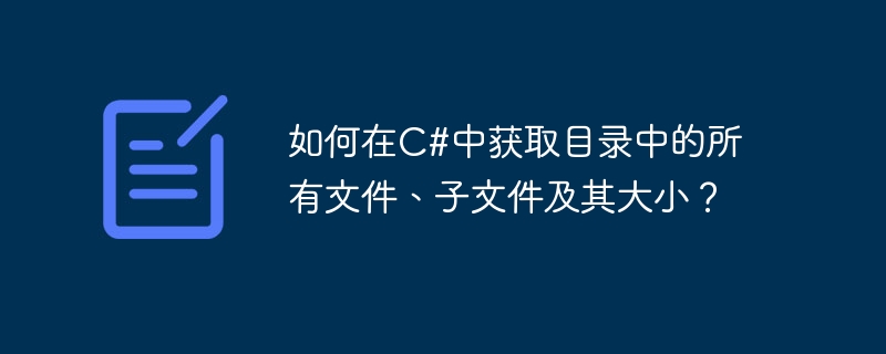 如何在c#中获取目录中的所有文件、子文件及其大小?
