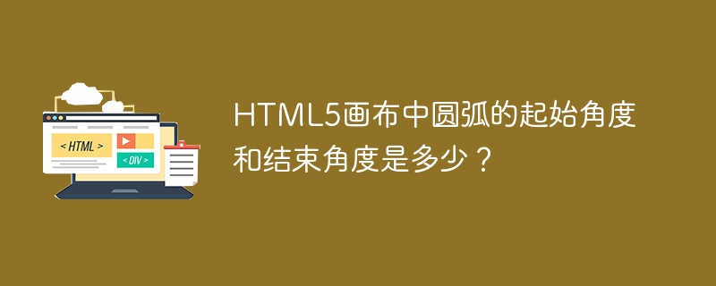 html5画布中圆弧的起始角度和结束角度是多少?