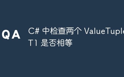 C# 中检查两个 ValueTuple T1 是否相等